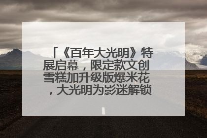 《百年大光明》特展启幕，限定款文创雪糕加升级版爆米花，大光明为影迷解锁狂欢新场景