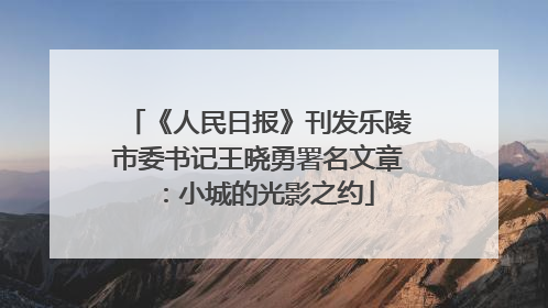 《人民日报》刊发乐陵市委书记王晓勇署名文章：小城的光影之约