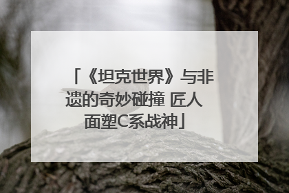 《坦克世界》与非遗的奇妙碰撞 匠人面塑C系战神