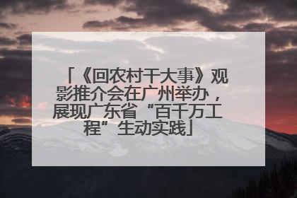 《回农村干大事》观影推介会在广州举办，展现广东省“百千万工程”生动实践