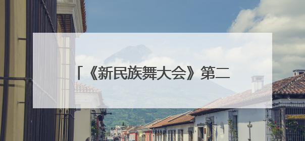 《新民族舞大会》第二季焕新启航 以舞为媒绘就华夏万千气象新篇章