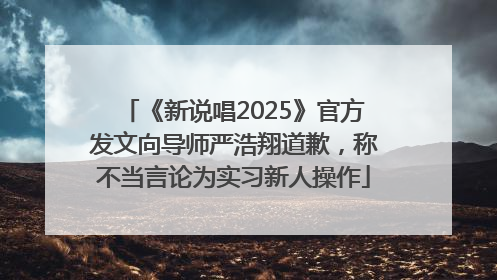 《新说唱2025》官方发文向导师严浩翔道歉，称不当言论为实习新人操作