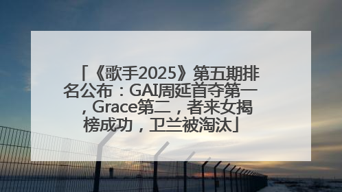 《歌手2025》第五期排名公布：GAI周延首夺第一，Grace第二，者来女揭榜成功，卫兰被淘汰