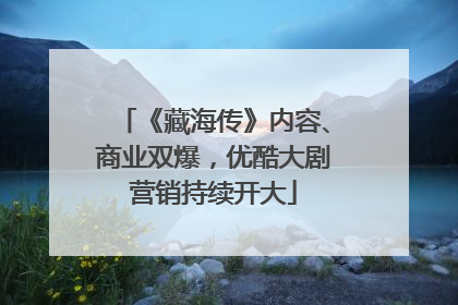 《藏海传》内容、商业双爆，优酷大剧营销持续开大