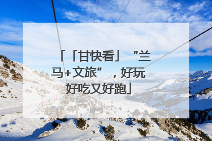 「甘快看」“兰马+文旅”，好玩好吃又好跑