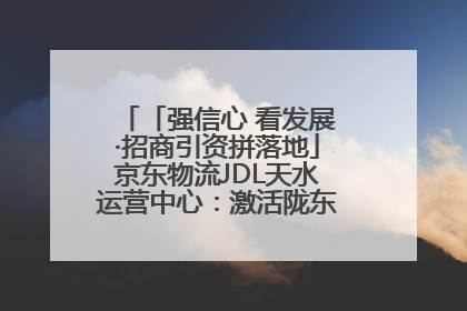 「强信心 看发展·招商引资拼落地」京东物流JDL天水运营中心：激活陇东南区域经济新引擎