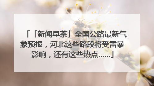 「新闻早茶」全国公路最新气象预报，河北这些路段将受雷暴影响，还有这些热点……
