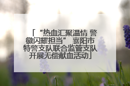 “热血汇聚温情 警徽闪耀担当” 襄阳市特警支队联合监管支队开展无偿献血活动