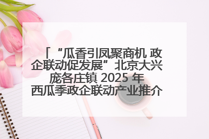 “瓜香引凤聚商机 政企联动促发展”北京大兴庞各庄镇 2025 年西瓜季政企联动产业推介活动圆满举行