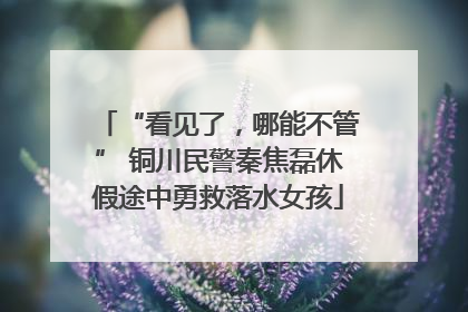 “看见了，哪能不管” 铜川民警秦焦磊休假途中勇救落水女孩