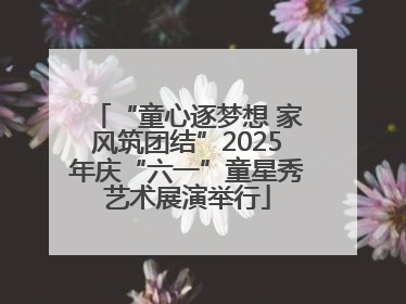 “童心逐梦想 家风筑团结”2025年庆“六一”童星秀艺术展演举行
