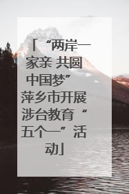 “两岸一家亲 共圆中国梦” 萍乡市开展涉台教育“五个一”活动