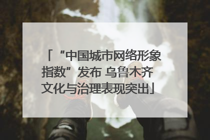 “中国城市网络形象指数”发布 乌鲁木齐文化与治理表现突出