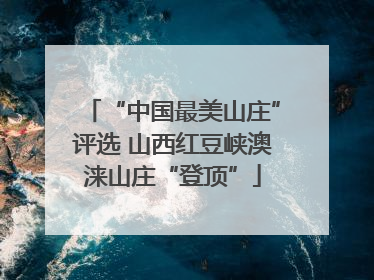 “中国最美山庄”评选 山西红豆峡澳涞山庄“登顶”