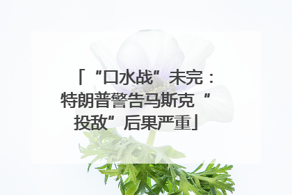 “口水战”未完：特朗普警告马斯克“投敌”后果严重