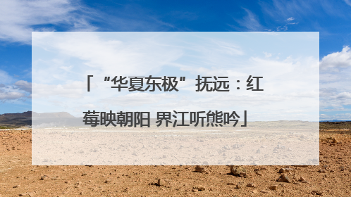 “华夏东极”抚远：红莓映朝阳 界江听熊吟