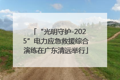 “光明守护-2025”电力应急救援综合演练在广东清远举行