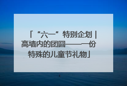 “六一”特别企划｜高墙内的团圆——一份特殊的儿童节礼物