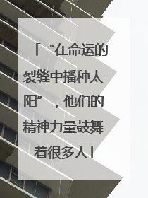 “在命运的裂缝中播种太阳”，他们的精神力量鼓舞着很多人