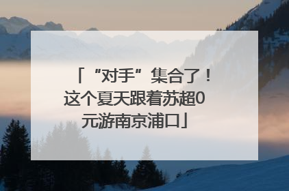 “对手”集合了！这个夏天跟着苏超0元游南京浦口