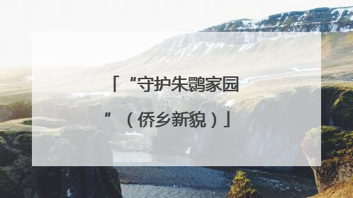 “守护朱鹮家园”（侨乡新貌）