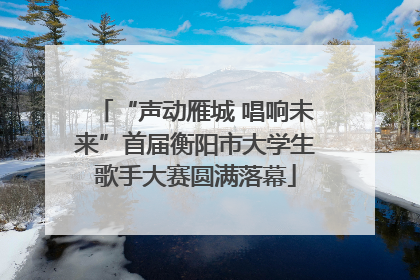 “声动雁城 唱响未来”首届衡阳市大学生歌手大赛圆满落幕