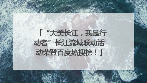“大美长江，我是行动者”长江流域联动活动荣登百度热搜榜！