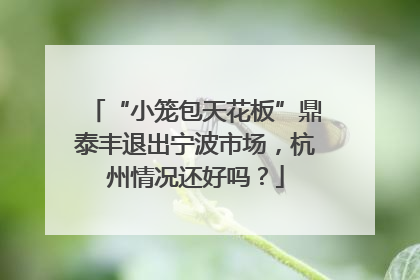 “小笼包天花板”鼎泰丰退出宁波市场，杭州情况还好吗？