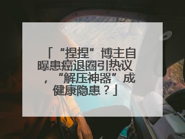“捏捏”博主自曝患癌退圈引热议，“解压神器”成健康隐患？