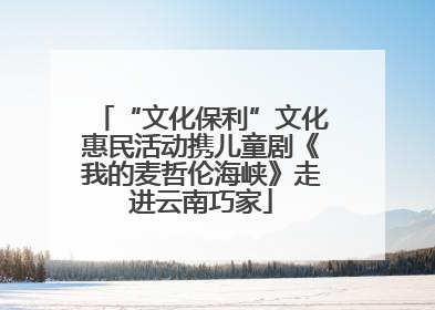 “文化保利”文化惠民活动携儿童剧《我的麦哲伦海峡》走进云南巧家