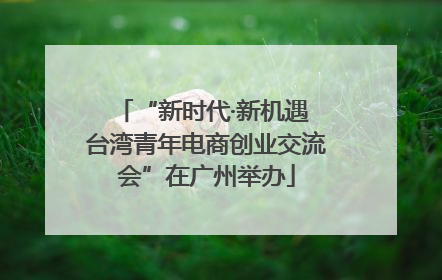 “新时代·新机遇 台湾青年电商创业交流会”在广州举办