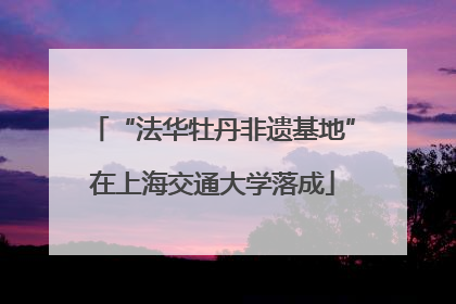 “法华牡丹非遗基地”在上海交通大学落成