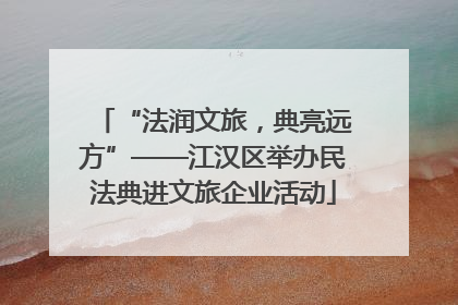 “法润文旅，典亮远方”——江汉区举办民法典进文旅企业活动