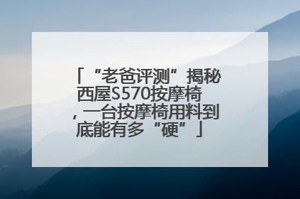 “老爸评测”揭秘西屋S570按摩椅，一台按摩椅用料到底能有多“硬”