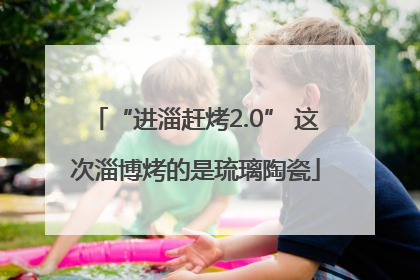 “进淄赶烤2.0” 这次淄博烤的是琉璃陶瓷