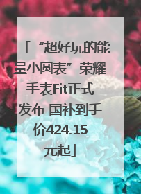 “超好玩的能量小圆表”荣耀手表Fit正式发布 国补到手价424.15元起