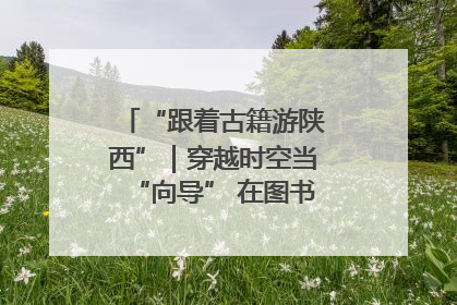 “跟着古籍游陕西”｜穿越时空当“向导” 在图书馆外“活”起来