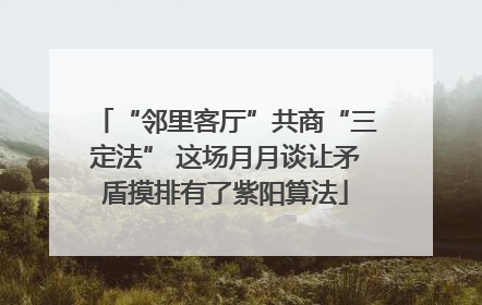 “邻里客厅”共商“三定法” 这场月月谈让矛盾摸排有了紫阳算法