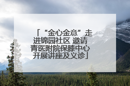 “金心金意”走进锦园社区 邀请青医附院保膝中心开展讲座及义诊