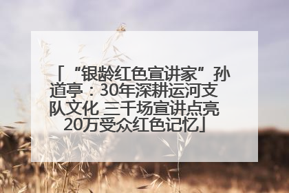 “银龄红色宣讲家”孙道亭：30年深耕运河支队文化 三千场宣讲点亮20万受众红色记忆
