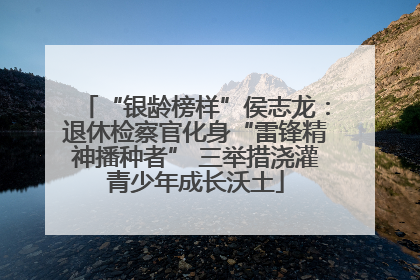 “银龄榜样”侯志龙：退休检察官化身“雷锋精神播种者” 三举措浇灌青少年成长沃土