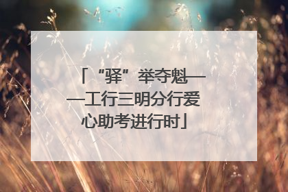 “驿”举夺魁——工行三明分行爱心助考进行时