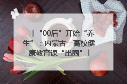 “00后”开始“养生”：内蒙古一高校健康教育课“出圈”