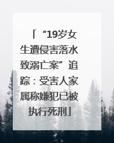“19岁女生遭侵害落水致溺亡案”追踪：受害人家属称嫌犯已被执行死刑