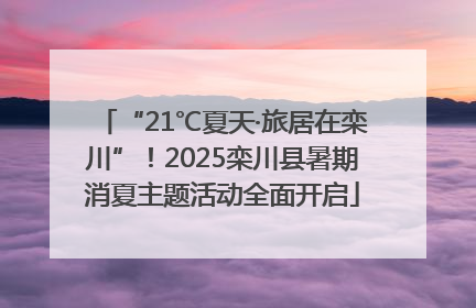 “21℃夏天·旅居在栾川”！2025栾川县暑期消夏主题活动全面开启
