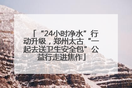 “24小时净水”行动升级，郑州太古“一起去送卫生安全包”公益行走进焦作