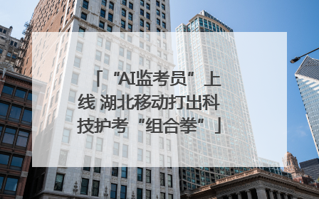 “AI监考员”上线 湖北移动打出科技护考“组合拳”