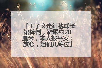 王子文走红毯踩长裙摔倒，鞋跟约20厘米，本人报平安：放心，姐们儿练过