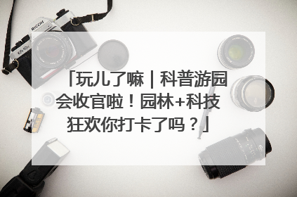 玩儿了嘛｜科普游园会收官啦！园林+科技狂欢你打卡了吗？
