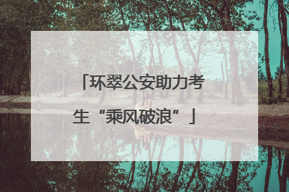 环翠公安助力考生“乘风破浪”